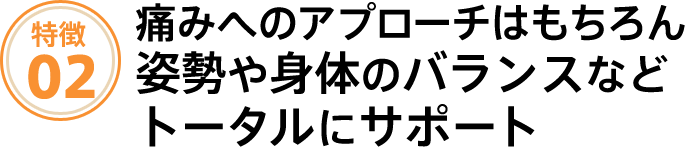 痛みへのアプローチはもちろん姿勢や身体のバランスなどトータルにサポートします